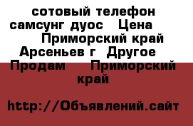 сотовый телефон самсунг дуос › Цена ­ 2 500 - Приморский край, Арсеньев г. Другое » Продам   . Приморский край